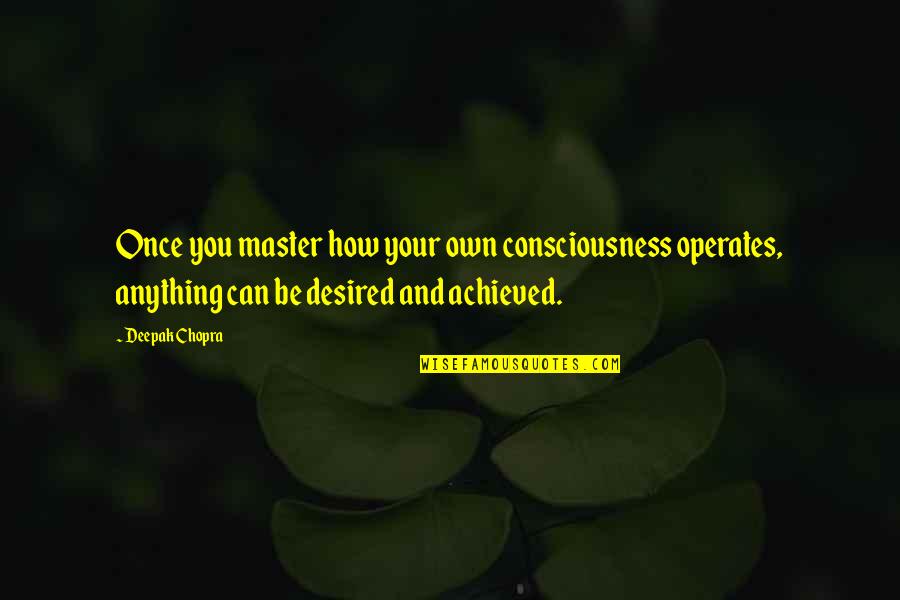 Desired Quotes By Deepak Chopra: Once you master how your own consciousness operates,