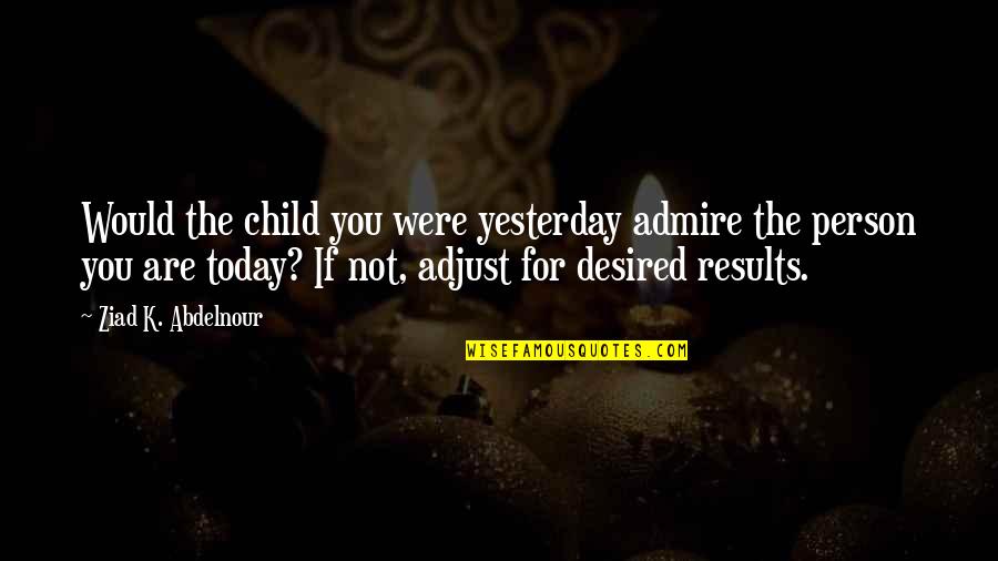 Desired Quotes By Ziad K. Abdelnour: Would the child you were yesterday admire the Desired Quotes By Ziad K. Abdelnour: Would the child you were yesterday admire the