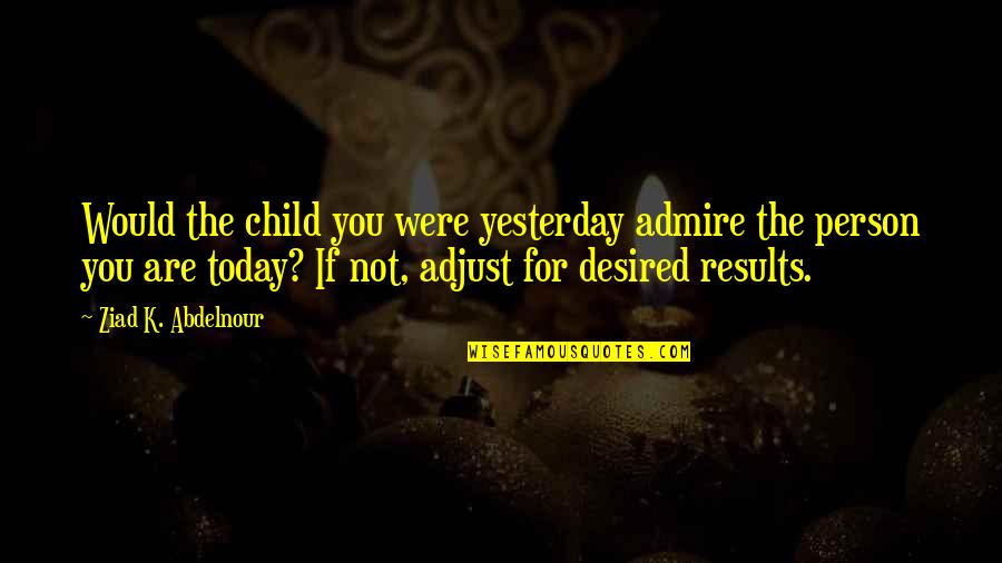 Desired Results Quotes By Ziad K. Abdelnour: Would the child you were yesterday admire the