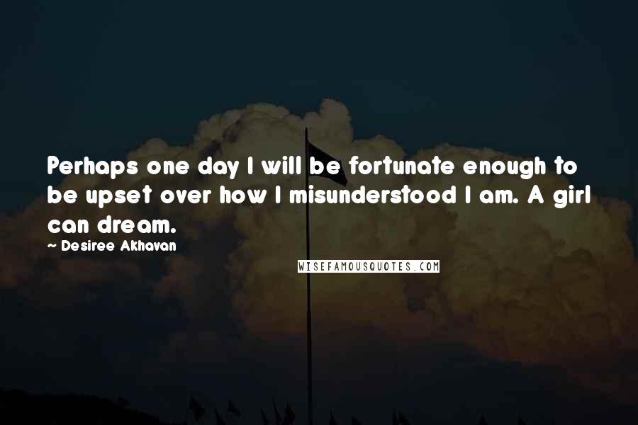 Desiree Akhavan quotes: Perhaps one day I will be fortunate enough to be upset over how I misunderstood I am. A girl can dream. Desiree Akhavan quotes: Perhaps one day I will be fortunate enough to be upset over how I misunderstood I am. A girl can dream.