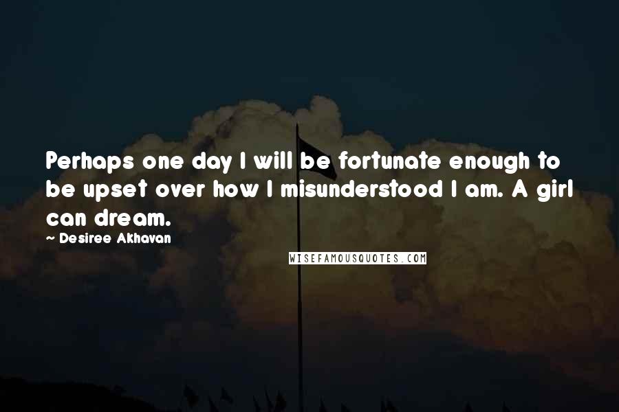 Desiree Akhavan quotes: Perhaps one day I will be fortunate enough to be upset over how I misunderstood I am. A girl can dream.