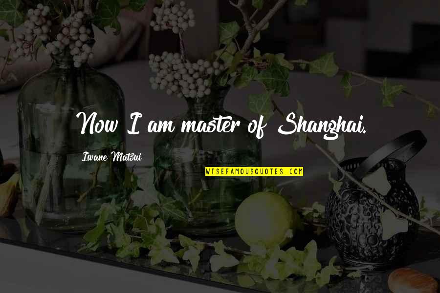 Desiree Hartsock Quotes By Iwane Matsui: Now I am master of Shanghai. Desiree Hartsock Quotes By Iwane Matsui: Now I am master of Shanghai.