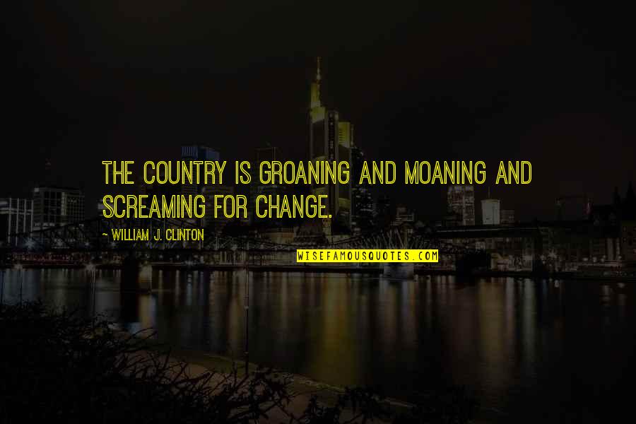Desiree Hartsock Quotes By William J. Clinton: The country is groaning and moaning and screaming Desiree Hartsock Quotes By William J. Clinton: The country is groaning and moaning and screaming