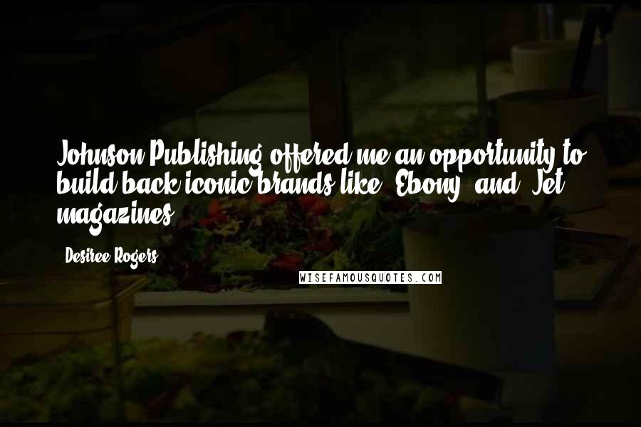 Desiree Rogers quotes: Johnson Publishing offered me an opportunity to build back iconic brands like 'Ebony' and 'Jet' magazines. Desiree Rogers quotes: Johnson Publishing offered me an opportunity to build back iconic brands like 'Ebony' and 'Jet' magazines.