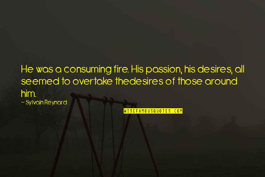 Desires And Passion Quotes By Sylvain Reynard: He was a consuming fire. His passion, his Desires And Passion Quotes By Sylvain Reynard: He was a consuming fire. His passion, his