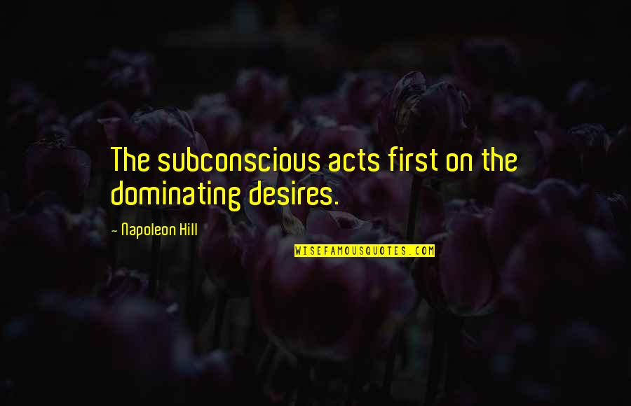 Desires Quotes By Napoleon Hill: The subconscious acts first on the dominating desires.