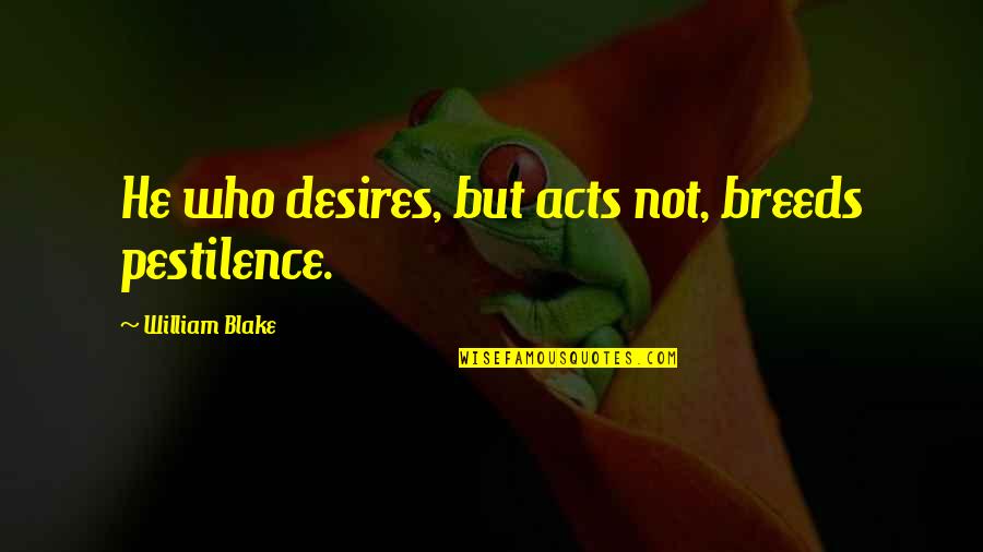 Desires Quotes By William Blake: He who desires, but acts not, breeds pestilence.