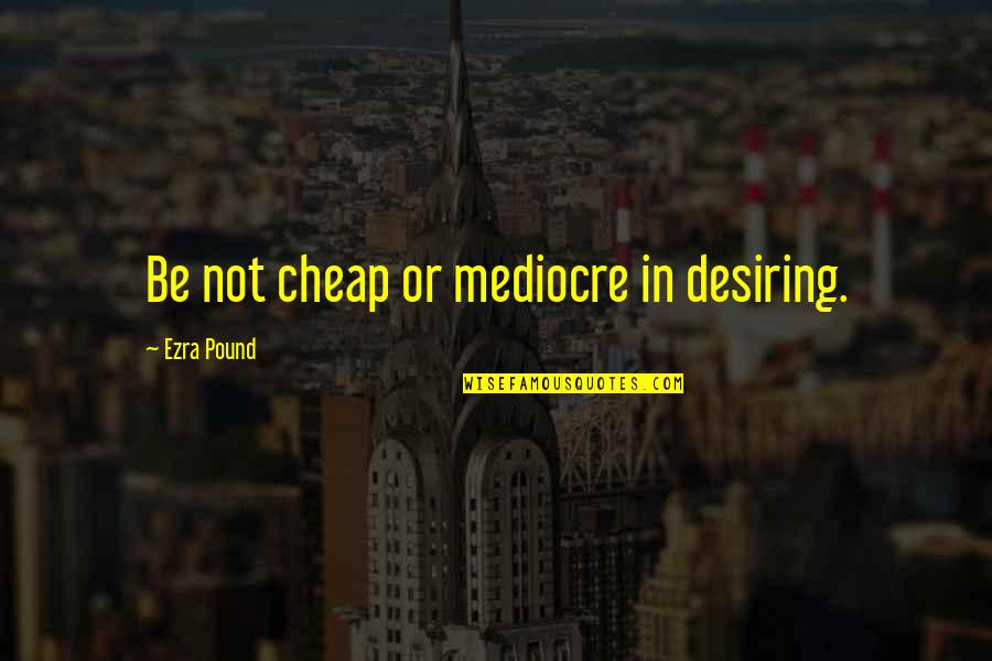 Desiring Quotes By Ezra Pound: Be not cheap or mediocre in desiring. Desiring Quotes By Ezra Pound: Be not cheap or mediocre in desiring.