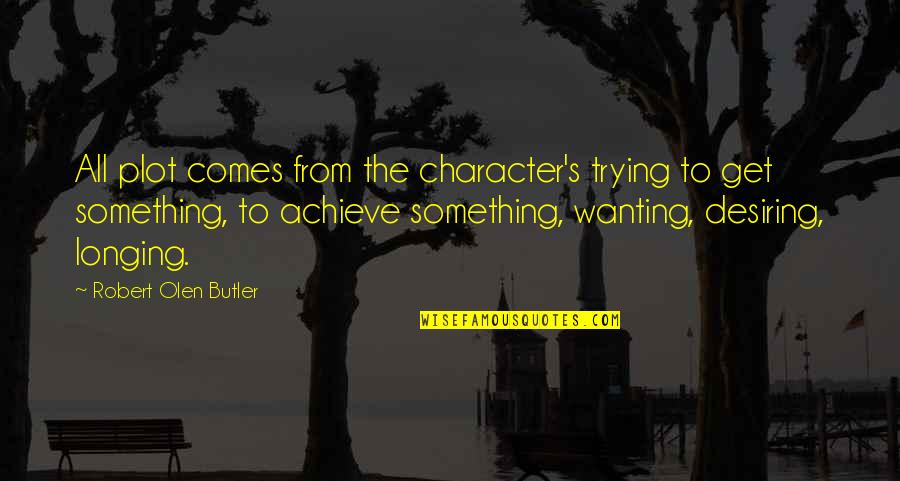 Desiring Quotes By Robert Olen Butler: All plot comes from the character's trying to Desiring Quotes By Robert Olen Butler: All plot comes from the character's trying to