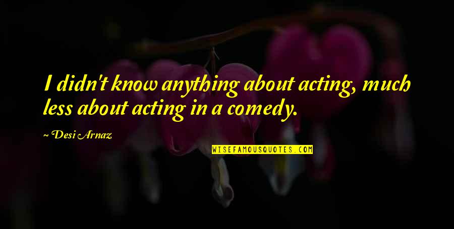Desi's Quotes By Desi Arnaz: I didn't know anything about acting, much less