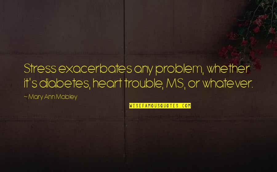 Desistir Em Quotes By Mary Ann Mobley: Stress exacerbates any problem, whether it's diabetes, heart Desistir Em Quotes By Mary Ann Mobley: Stress exacerbates any problem, whether it's diabetes, heart