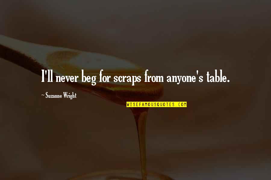 Desistory Quotes By Suzanne Wright: I'll never beg for scraps from anyone's table. Desistory Quotes By Suzanne Wright: I'll never beg for scraps from anyone's table.
