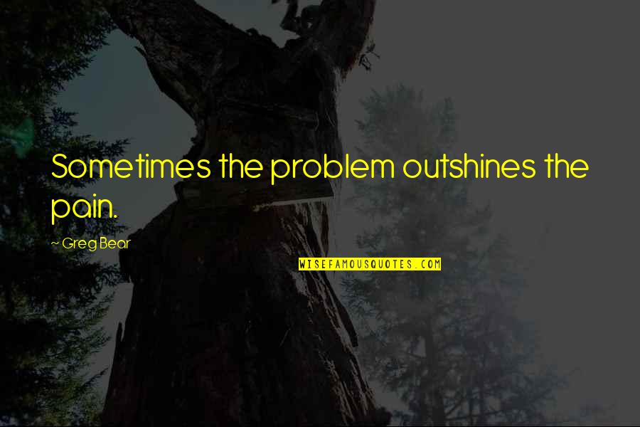 Desisyon Kahulugan Quotes By Greg Bear: Sometimes the problem outshines the pain.