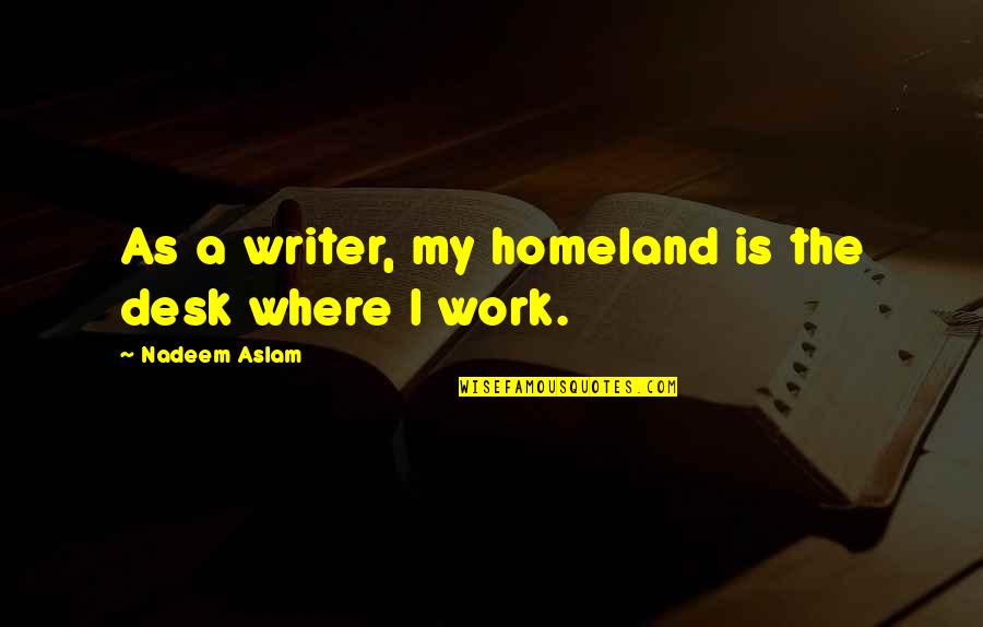 Desks Quotes By Nadeem Aslam: As a writer, my homeland is the desk