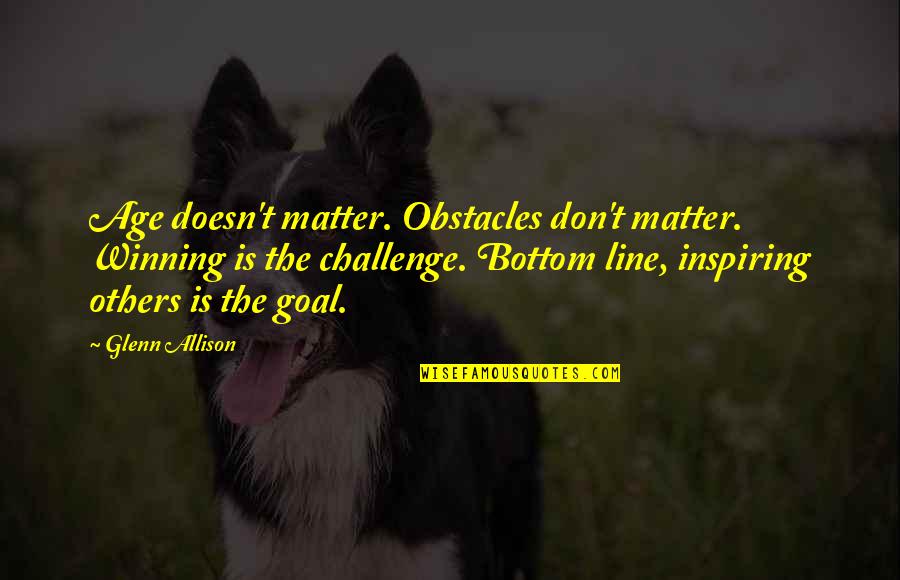 Desmarets De Saint Sorlin Quotes By Glenn Allison: Age doesn't matter. Obstacles don't matter. Winning is Desmarets De Saint Sorlin Quotes By Glenn Allison: Age doesn't matter. Obstacles don't matter. Winning is
