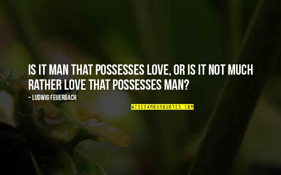 Desmedt Slagerij Quotes By Ludwig Feuerbach: Is it man that possesses love, or is