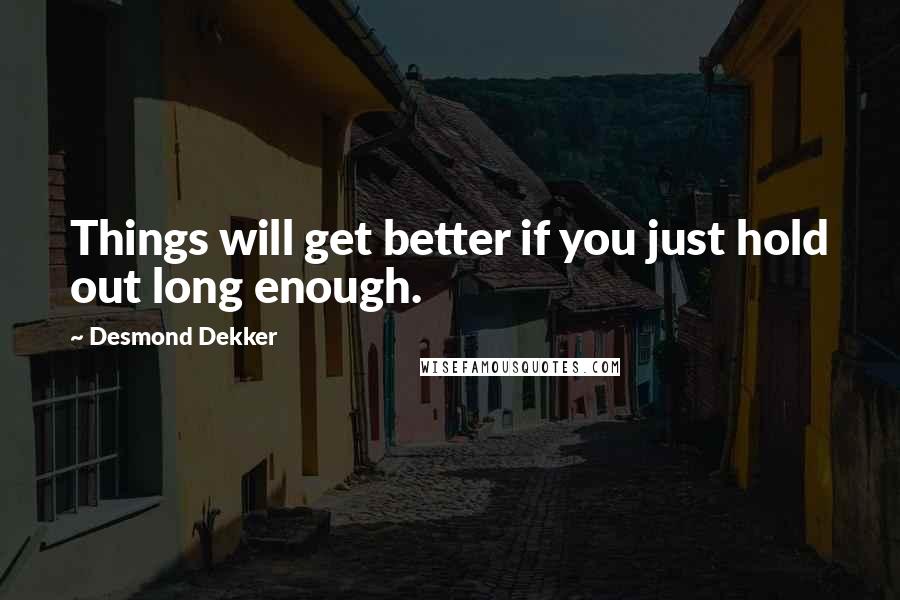 Desmond Dekker quotes: Things will get better if you just hold out long enough.