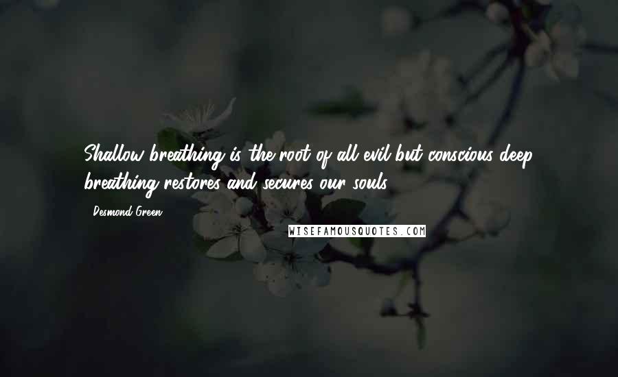 Desmond Green quotes: Shallow breathing is the root of all evil but conscious deep breathing restores and secures our souls.