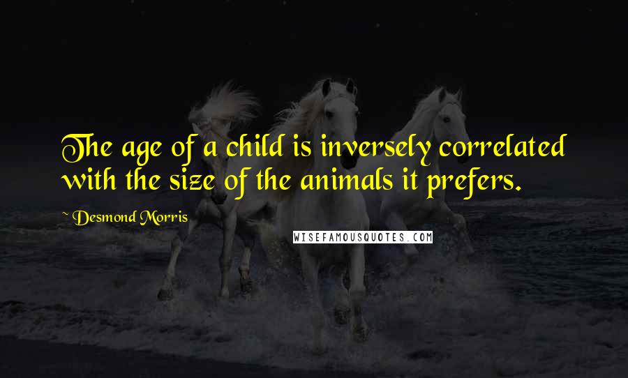 Desmond Morris quotes: The age of a child is inversely correlated with the size of the animals it prefers.