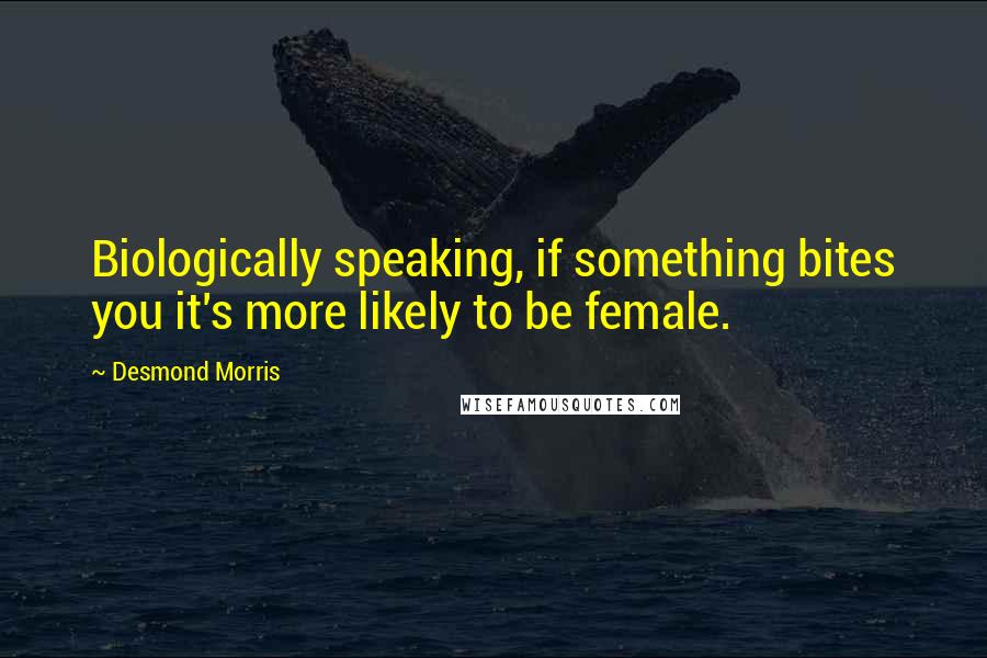 Desmond Morris quotes: Biologically speaking, if something bites you it's more likely to be female.
