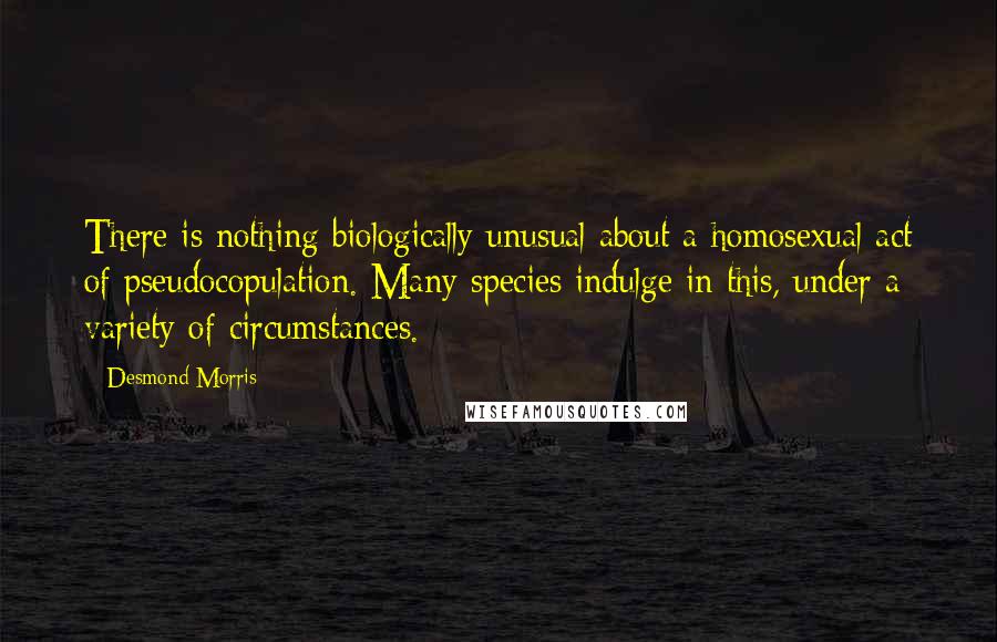 Desmond Morris quotes: There is nothing biologically unusual about a homosexual act of pseudocopulation. Many species indulge in this, under a variety of circumstances.