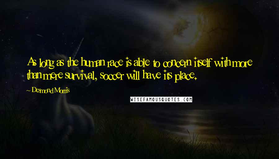 Desmond Morris quotes: As long as the human race is able to concern itself with more than mere survival, soccer will have its place.