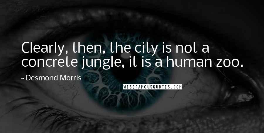 Desmond Morris quotes: Clearly, then, the city is not a concrete jungle, it is a human zoo.