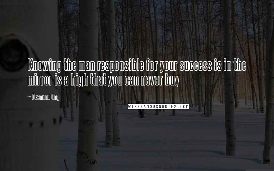 Desmond Ong quotes: Knowing the man responsible for your success is in the mirror is a high that you can never buy