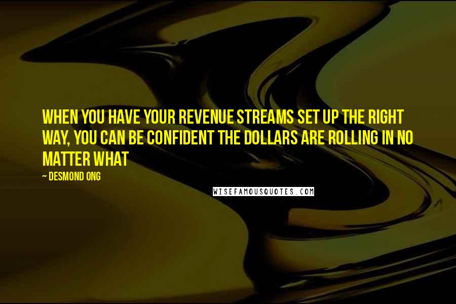 Desmond Ong quotes: When you have your revenue streams set up the right way, you can be confident the dollars are rolling in no matter what