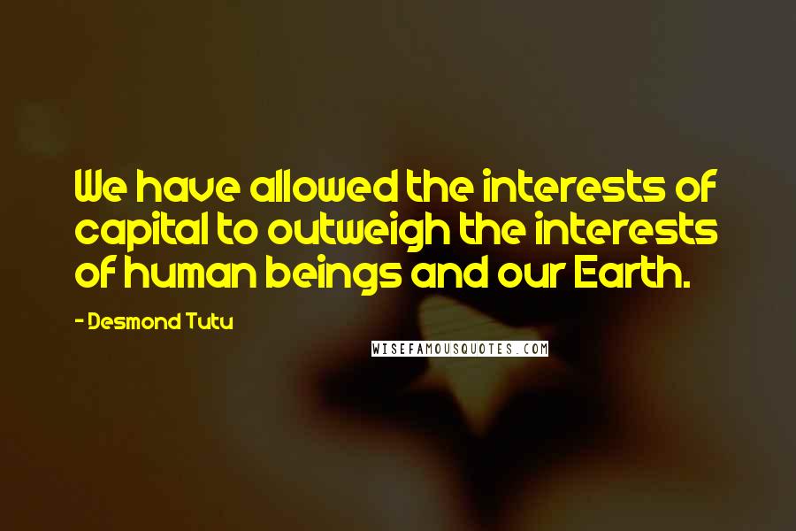 Desmond Tutu quotes: We have allowed the interests of capital to outweigh the interests of human beings and our Earth.