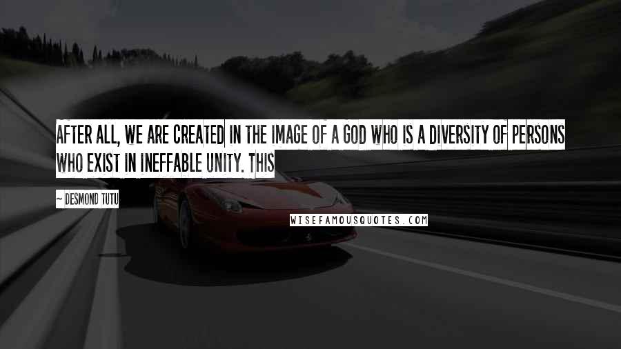 Desmond Tutu quotes: After all, we are created in the image of a God who is a diversity of persons who exist in ineffable unity. This