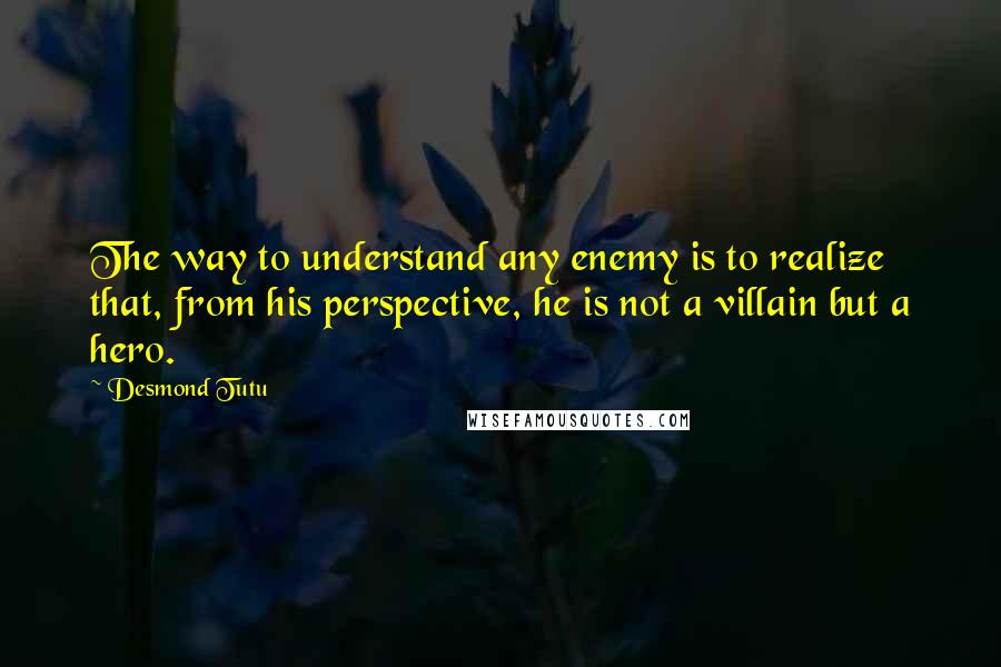 Desmond Tutu quotes: The way to understand any enemy is to realize that, from his perspective, he is not a villain but a hero.