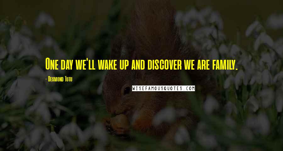 Desmond Tutu quotes: One day we'll wake up and discover we are family.