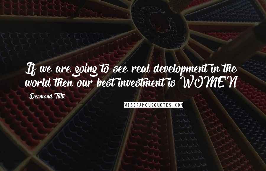 Desmond Tutu quotes: If we are going to see real development in the world then our best investment is WOMEN!