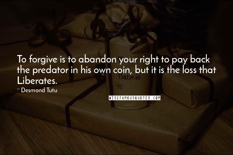 Desmond Tutu quotes: To forgive is to abandon your right to pay back the predator in his own coin, but it is the loss that Liberates.