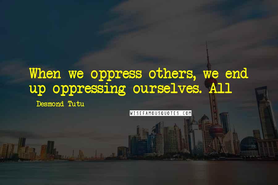 Desmond Tutu quotes: When we oppress others, we end up oppressing ourselves. All