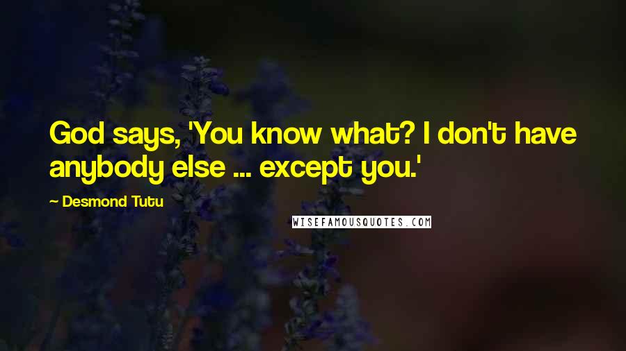 Desmond Tutu quotes: God says, 'You know what? I don't have anybody else ... except you.'