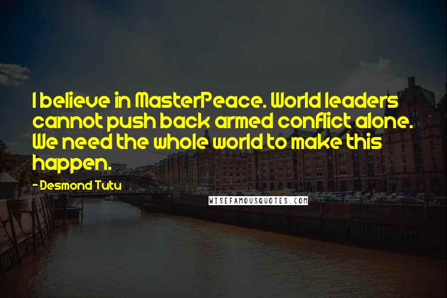 Desmond Tutu quotes: I believe in MasterPeace. World leaders cannot push back armed conflict alone. We need the whole world to make this happen.