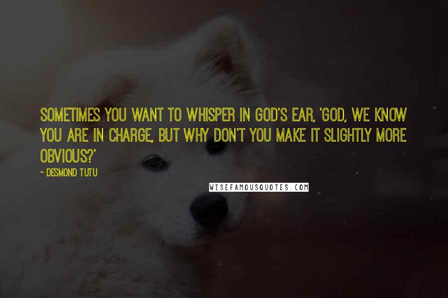 Desmond Tutu quotes: Sometimes you want to whisper in God's ear, 'God, we know you are in charge, but why don't you make it slightly more obvious?'