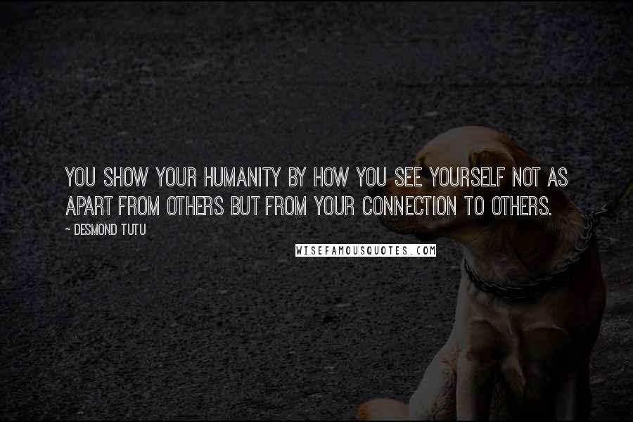 Desmond Tutu quotes: You show your humanity by how you see yourself not as apart from others but from your connection to others.