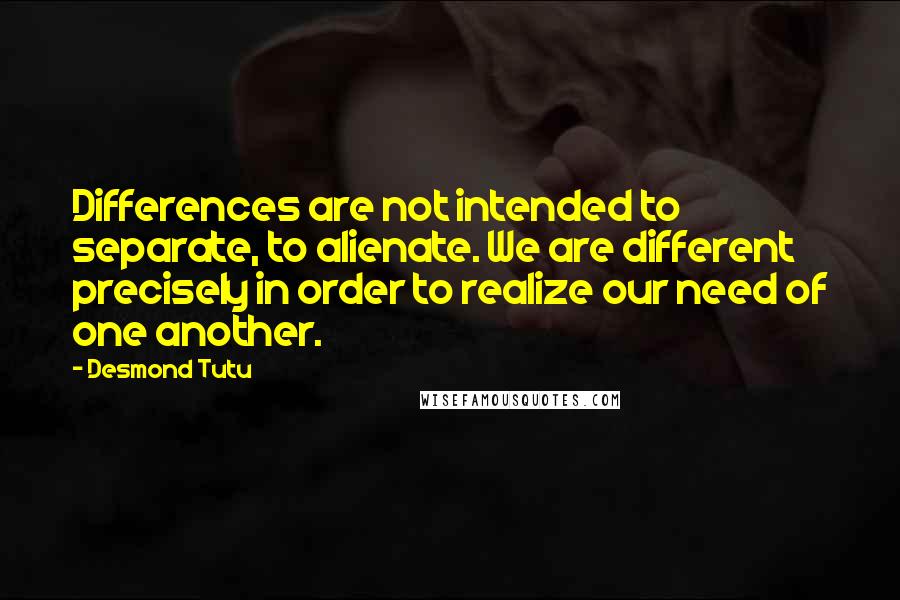 Desmond Tutu quotes: Differences are not intended to separate, to alienate. We are different precisely in order to realize our need of one another.