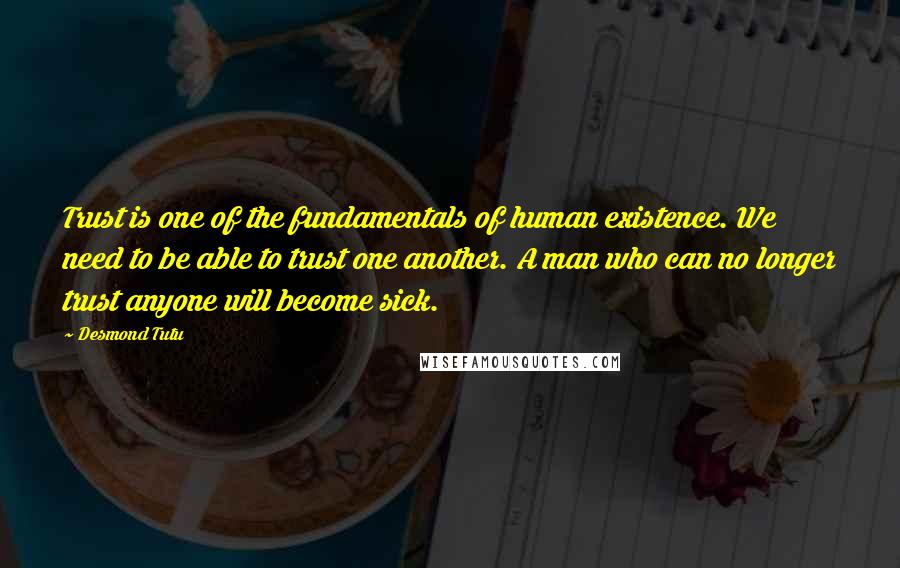 Desmond Tutu quotes: Trust is one of the fundamentals of human existence. We need to be able to trust one another. A man who can no longer trust anyone will become sick.