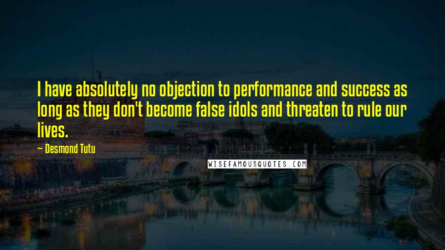 Desmond Tutu quotes: I have absolutely no objection to performance and success as long as they don't become false idols and threaten to rule our lives.