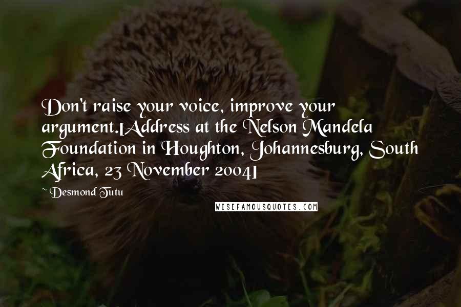 Desmond Tutu quotes: Don't raise your voice, improve your argument.[Address at the Nelson Mandela Foundation in Houghton, Johannesburg, South Africa, 23 November 2004]