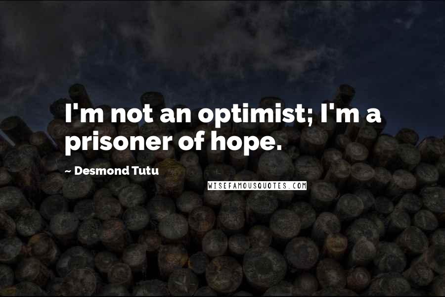 Desmond Tutu quotes: I'm not an optimist; I'm a prisoner of hope.