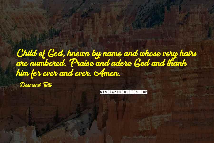 Desmond Tutu quotes: Child of God, known by name and whose very hairs are numbered. Praise and adore God and thank him for ever and ever. Amen.