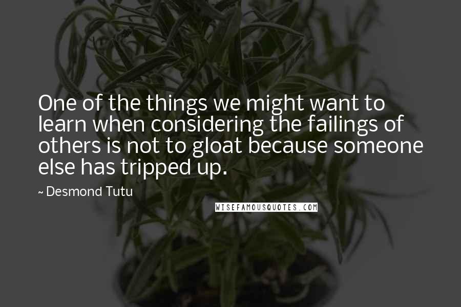 Desmond Tutu quotes: One of the things we might want to learn when considering the failings of others is not to gloat because someone else has tripped up.