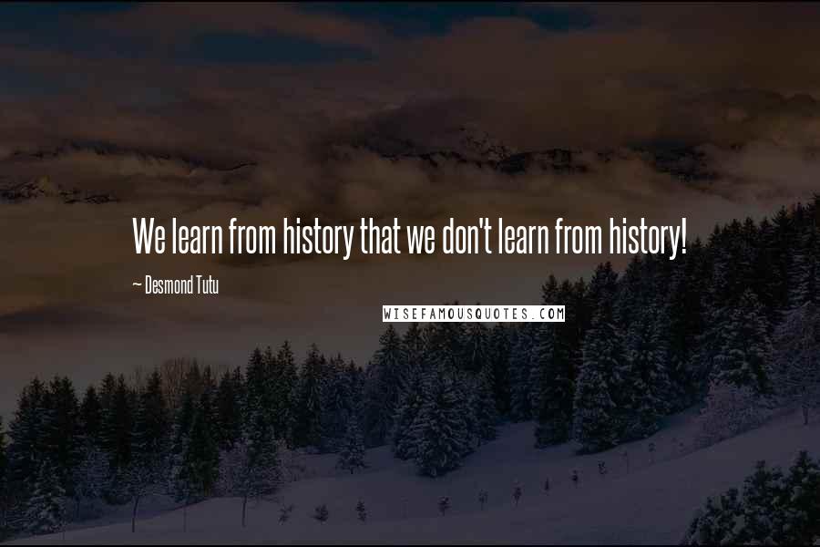 Desmond Tutu quotes: We learn from history that we don't learn from history!