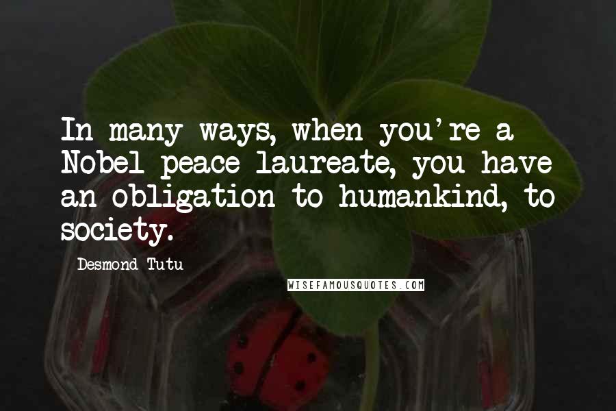 Desmond Tutu quotes: In many ways, when you're a Nobel peace laureate, you have an obligation to humankind, to society.