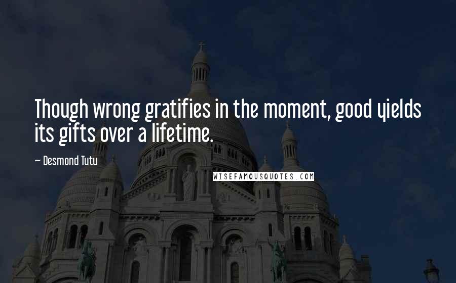 Desmond Tutu quotes: Though wrong gratifies in the moment, good yields its gifts over a lifetime.